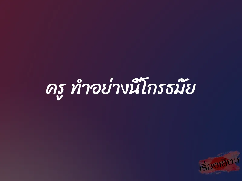 ครู ทำอย่างนี้โกรธมั๊ย 1 ครู ทำอย่างนี้โกรธมั๊ย