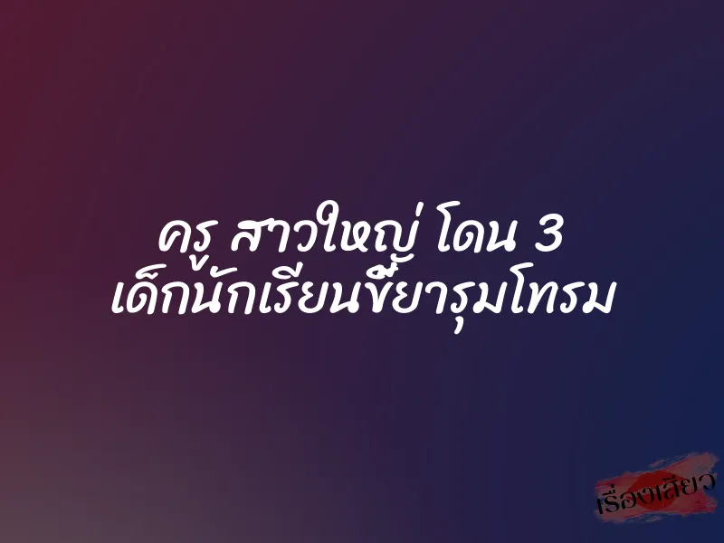 ครู สาวใหญ่ โดน 3 เด็กนักเรียนขี้ยารุมโทรม 3 ครู สาวใหญ่ โดน 3 เด็กนักเรียนขี้ยารุมโทรม