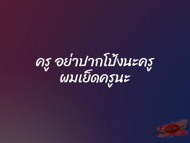 ครู อย่าปากโป้งนะครู ผมเย็ดครูนะ 1 ครู อย่าปากโป้งนะครู ผมเย็ดครูนะ