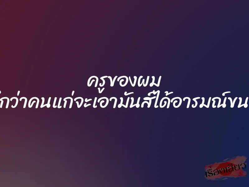 ครูของผม ”ไม่นึกว่าคนแก่จะเอามันส์ได้อารมณ์ขนาดนี้” 1 ครูของผม ”ไม่นึกว่าคนแก่จะเอามันส์ได้อารมณ์ขนาดนี้”
