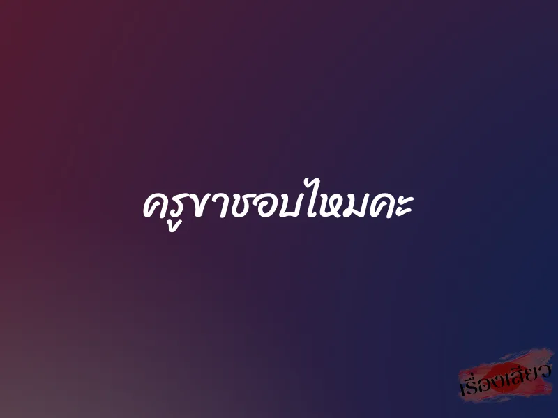 ครูขาชอบไหมคะ 1 ครูขาชอบไหมคะ