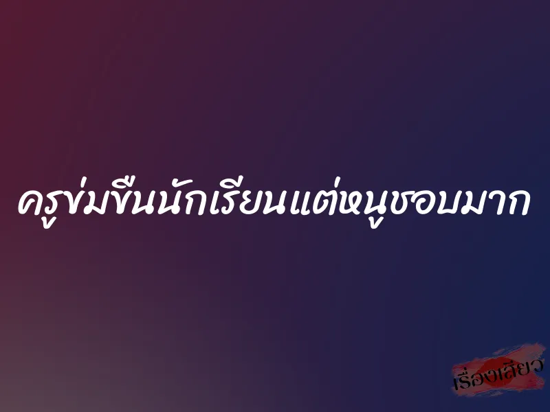 ครูข่มขืนนักเรียนแต่หนูชอบมาก 6 ครูข่มขืนนักเรียนแต่หนูชอบมาก