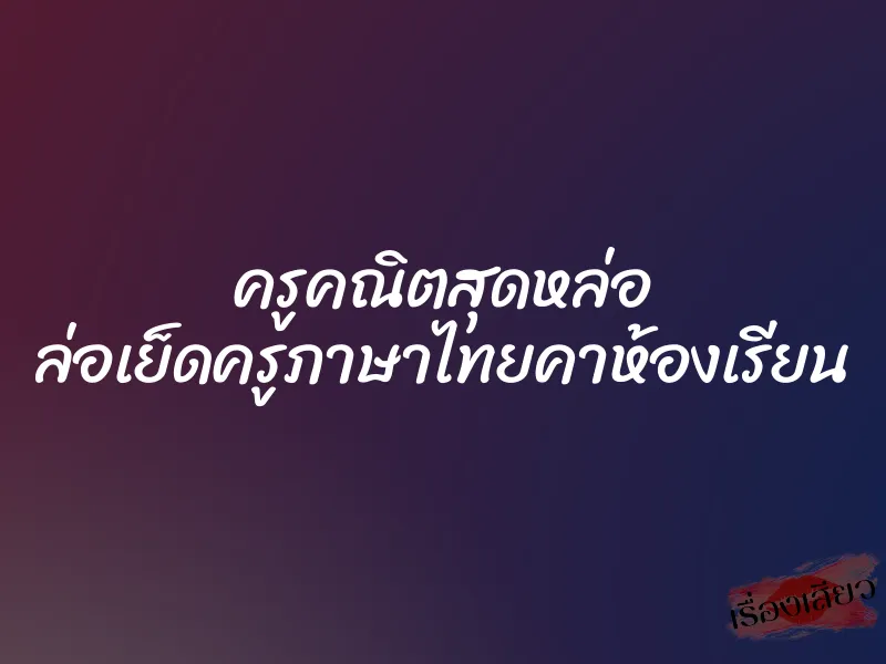 ครูคณิตสุดหล่อ ล่อเย็ดครูภาษาไทยคาห้องเรียน 1 ครูคณิตสุดหล่อ ล่อเย็ดครูภาษาไทยคาห้องเรียน