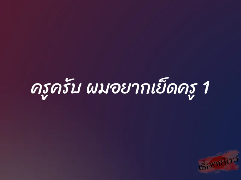 ครูครับ ผมอยากเย็ดครู 1 1 ครูครับ ผมอยากเย็ดครู 1