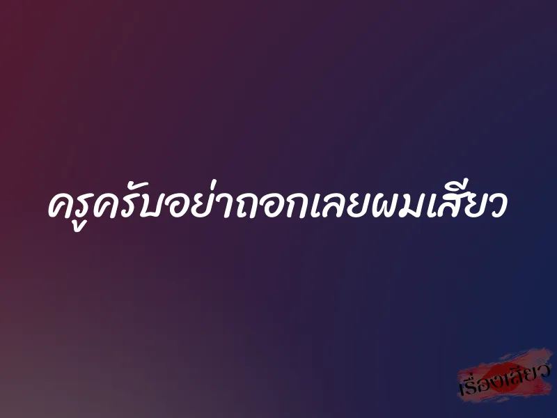 ครูครับอย่าถอกเลยผมเสียว 1 ครูครับอย่าถอกเลยผมเสียว