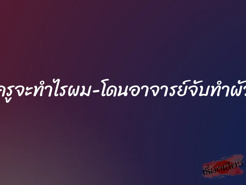 ครูจะทำไรผม-โดนอาจารย์จับทำผัว 1 ครูจะทำไรผม-โดนอาจารย์จับทำผัว