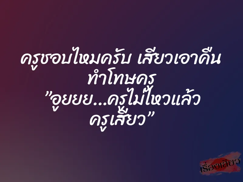 ครูชอบไหมครับ เสียวเอาคืน ทำโทษครู ”อูยยย…ครูไม่ไหวแล้ว ครูเสียว” 1 ครูชอบไหมครับ เสียวเอาคืน ทำโทษครู ”อูยยย…ครูไม่ไหวแล้ว ครูเสียว”