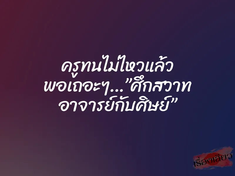 ครูทนไม่ไหวแล้ว พอเถอะๆ…”ศึกสวาท อาจารย์กับศิษย์” 1 ครูทนไม่ไหวแล้ว พอเถอะๆ…”ศึกสวาท อาจารย์กับศิษย์”