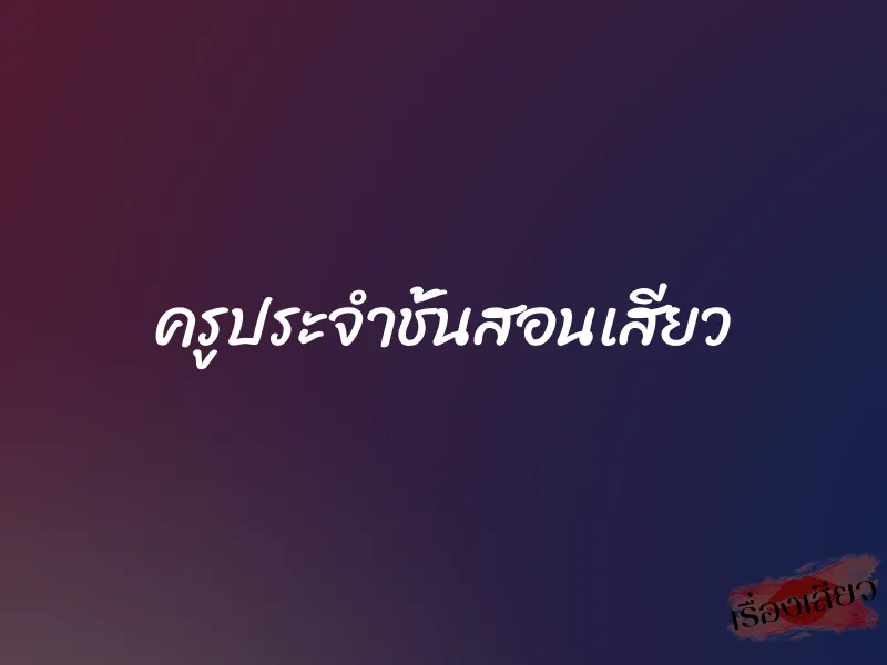 ครูประจำชั้นสอนเสียว 1 ครูประจำชั้นสอนเสียว