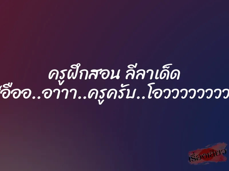 ครูฝึกสอน ลีลาเด็ด “อืออ..อาาา..ครูครับ..โอวววววววว” 1 ครูฝึกสอน ลีลาเด็ด “อืออ..อาาา..ครูครับ..โอวววววววว”