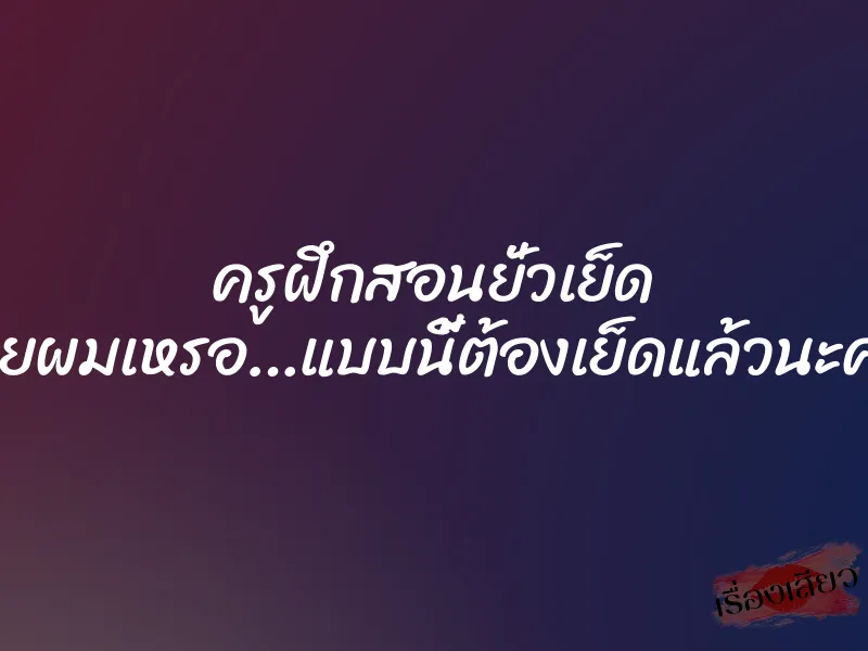 ครูฝึกสอนยั่วเย็ด “อ่อยผมเหรอ…แบบนี้ต้องเย็ดแล้วนะครับ” 1 ครูฝึกสอนยั่วเย็ด “อ่อยผมเหรอ…แบบนี้ต้องเย็ดแล้วนะครับ”
