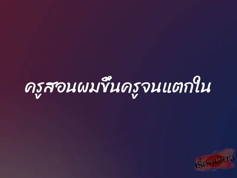 ครูสอนผมขึ้นครูจนแตกใน 1 ครูสอนผมขึ้นครูจนแตกใน