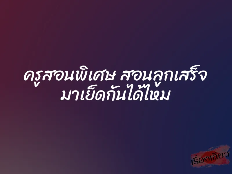 ครูสอนพิเศษ สอนลูกเสร็จ มาเย็ดกันได้ไหม 1 ครูสอนพิเศษ สอนลูกเสร็จ มาเย็ดกันได้ไหม