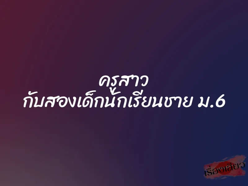 ครูสาว กับสองเด็กนักเรียนชาย ม.6 1 ครูสาว กับสองเด็กนักเรียนชาย ม.6