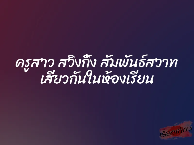 ครูสาว สวิงกิ้ง สัมพันธ์สวาท เสียวกันในห้องเรียน 1 ครูสาว สวิงกิ้ง สัมพันธ์สวาท เสียวกันในห้องเรียน