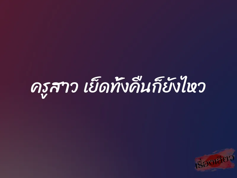 ครูสาว เย็ดทั้งคืนก็ยังไหว 1 ครูสาว เย็ดทั้งคืนก็ยังไหว