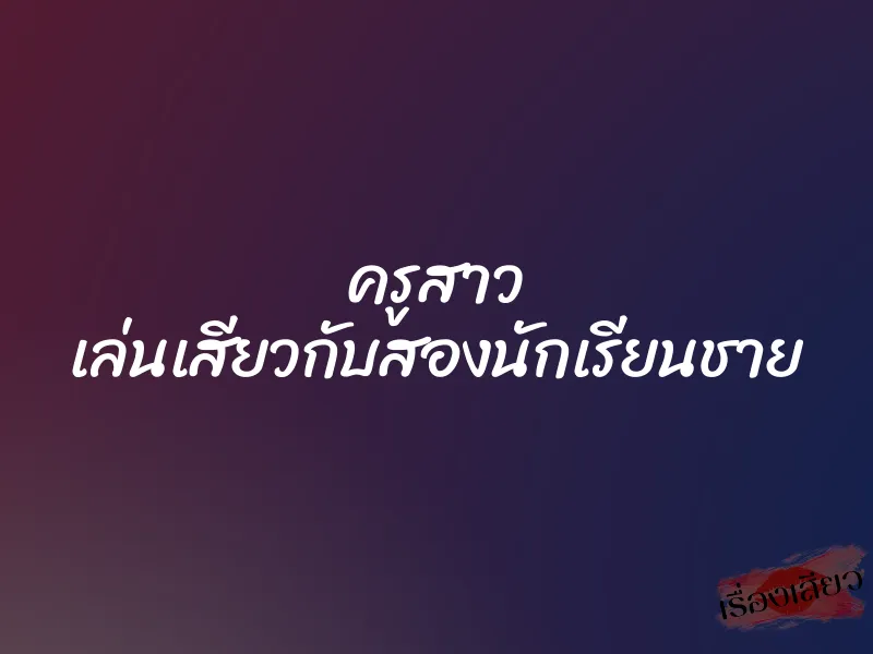 ครูสาว เล่นเสียวกับสองนักเรียนชาย 1 ครูสาว เล่นเสียวกับสองนักเรียนชาย