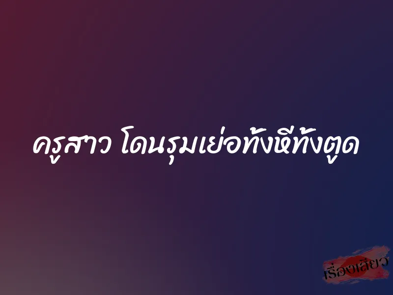 ครูสาว โดนรุมเย่อทั้งหีทั้งตูด 1 ครูสาว โดนรุมเย่อทั้งหีทั้งตูด