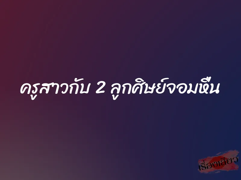 ครูสาวกับ 2 ลูกศิษย์จอมหื่น 1 ครูสาวกับ 2 ลูกศิษย์จอมหื่น