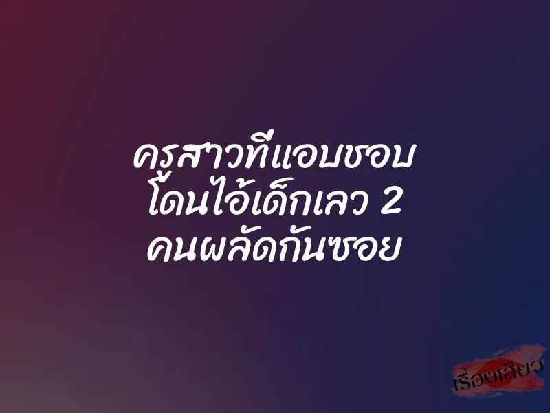 ครูสาวที่แอบชอบ โดนไอ้เด็กเลว 2 คนผลัดกันซอย 1 ครูสาวที่แอบชอบ โดนไอ้เด็กเลว 2 คนผลัดกันซอย