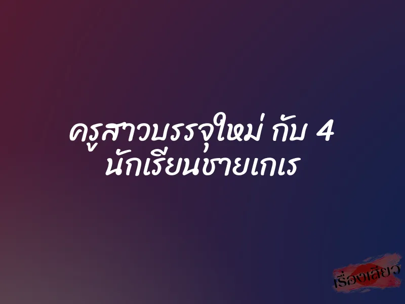 ครูสาวบรรจุใหม่ กับ 4 นักเรียนชายเกเร 1 ครูสาวบรรจุใหม่ กับ 4 นักเรียนชายเกเร
