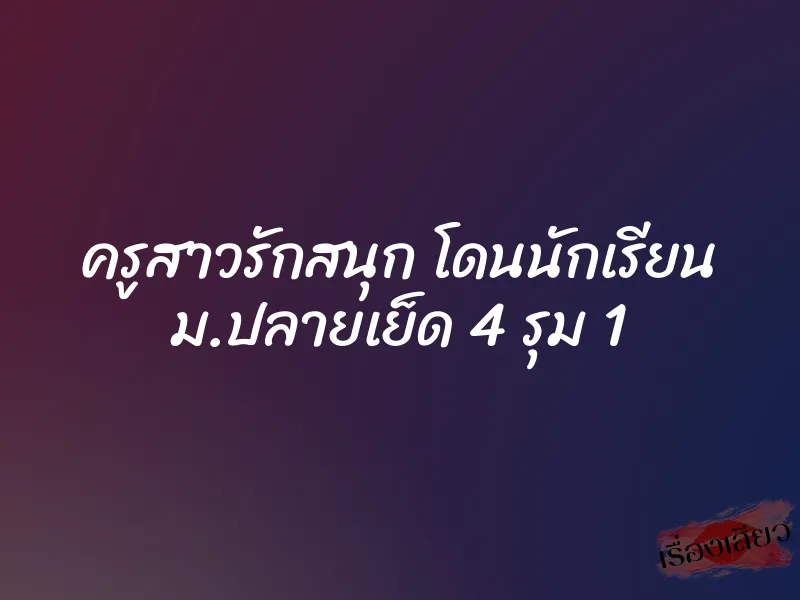 ครูสาวรักสนุก โดนนักเรียน ม.ปลายเย็ด 4 รุม 1 1 ครูสาวรักสนุก โดนนักเรียน ม.ปลายเย็ด 4 รุม 1