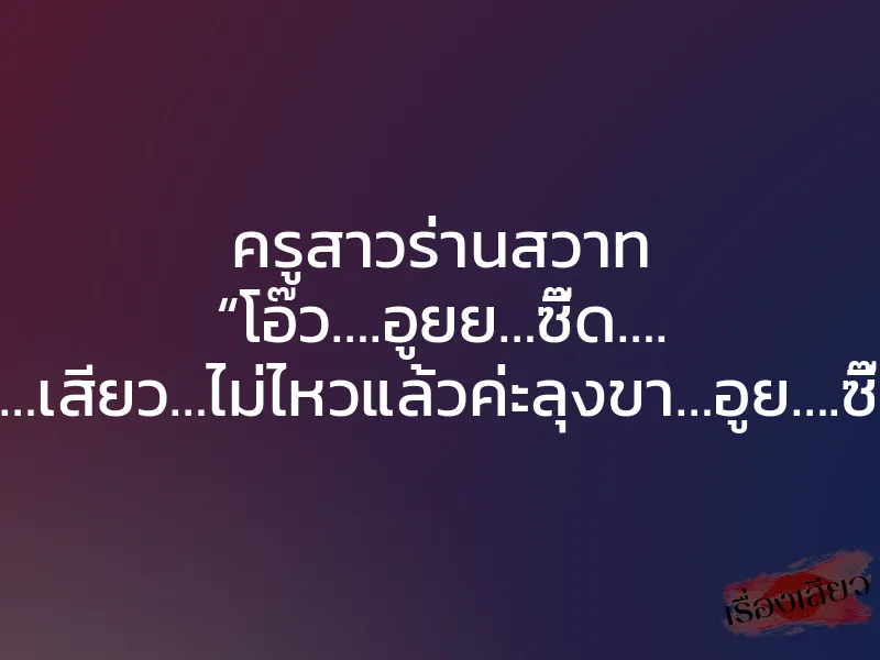ครูสาวร่านสวาท “โอ๊ว….อูยย…ซี๊ด…. สะ…เสียว…ไม่ไหวแล้วค่ะลุงขา…อูย….ซี๊ด” 1 ครูสาวร่านสวาท “โอ๊ว….อูยย…ซี๊ด…. สะ…เสียว…ไม่ไหวแล้วค่ะลุงขา…อูย….ซี๊ด”