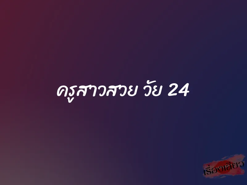 ครูสาวสวย วัย 24 1 ครูสาวสวย วัย 24