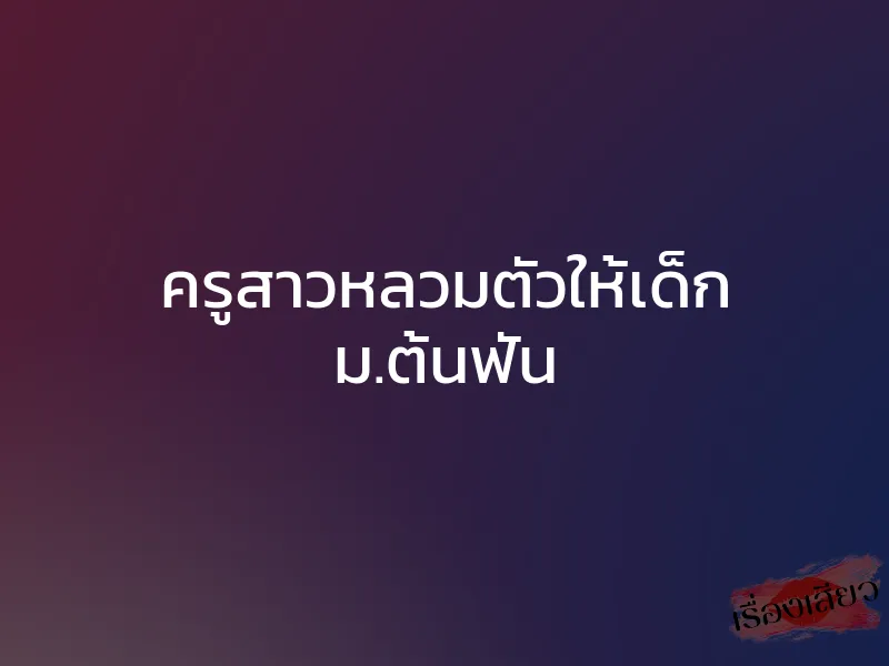 ครูสาวหลวมตัวให้เด็ก ม.ต้นฟัน 1 ครูสาวหลวมตัวให้เด็ก ม.ต้นฟัน