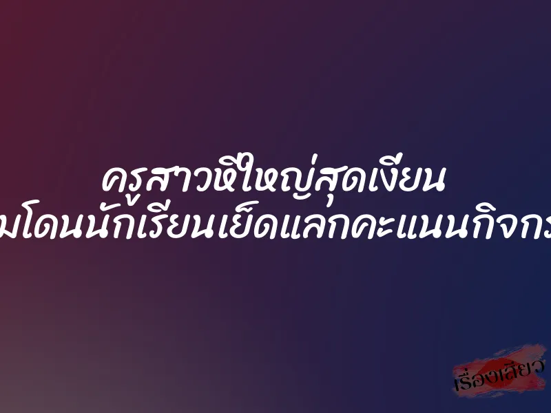 ครูสาวหีใหญ่สุดเงี่ยน ยอมโดนนักเรียนเย็ดแลกคะแนนกิจกรรม 1 ครูสาวหีใหญ่สุดเงี่ยน ยอมโดนนักเรียนเย็ดแลกคะแนนกิจกรรม