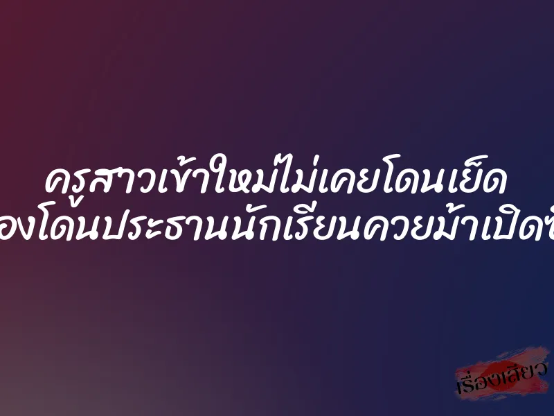 ครูสาวเข้าใหม่ไม่เคยโดนเย็ด ต้องโดนประธานนักเรียนควยม้าเปิดซิง 1 ครูสาวเข้าใหม่ไม่เคยโดนเย็ด ต้องโดนประธานนักเรียนควยม้าเปิดซิง