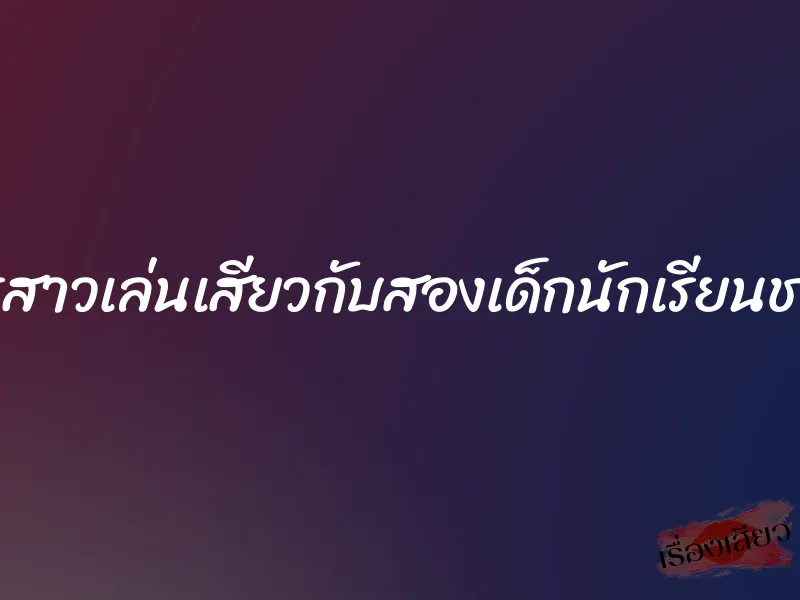 ครูสาวเล่นเสียวกับสองเด็กนักเรียนชาย 1 ครูสาวเล่นเสียวกับสองเด็กนักเรียนชาย