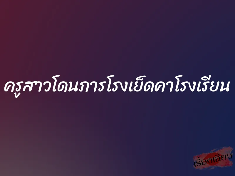 ครูสาวโดนภารโรงเย็ดคาโรงเรียน 1 ครูสาวโดนภารโรงเย็ดคาโรงเรียน