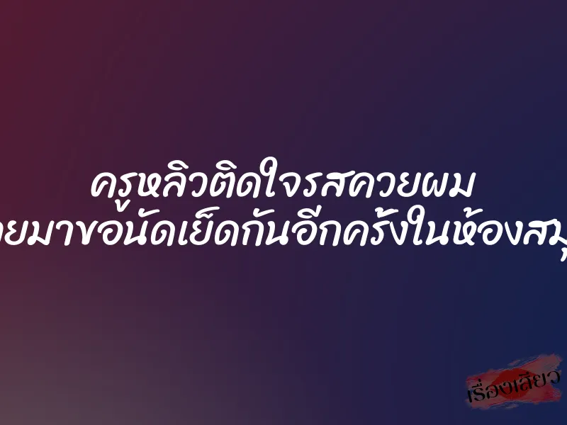 ครูหลิวติดใจรสควยผม เลยมาขอนัดเย็ดกันอีกครั้งในห้องสมุด 1 ครูหลิวติดใจรสควยผม เลยมาขอนัดเย็ดกันอีกครั้งในห้องสมุด