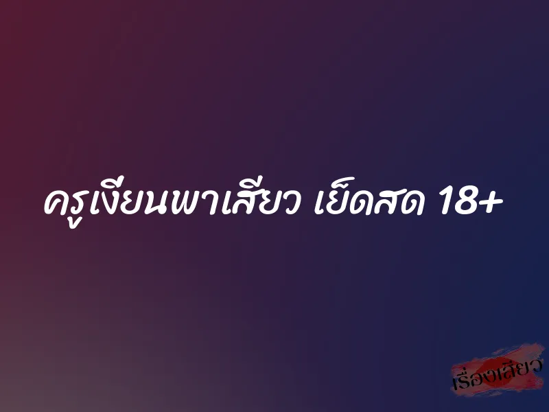 ครูเงี่ยนพาเสียว เย็ดสด 18+ 1 ครูเงี่ยนพาเสียว เย็ดสด 18+