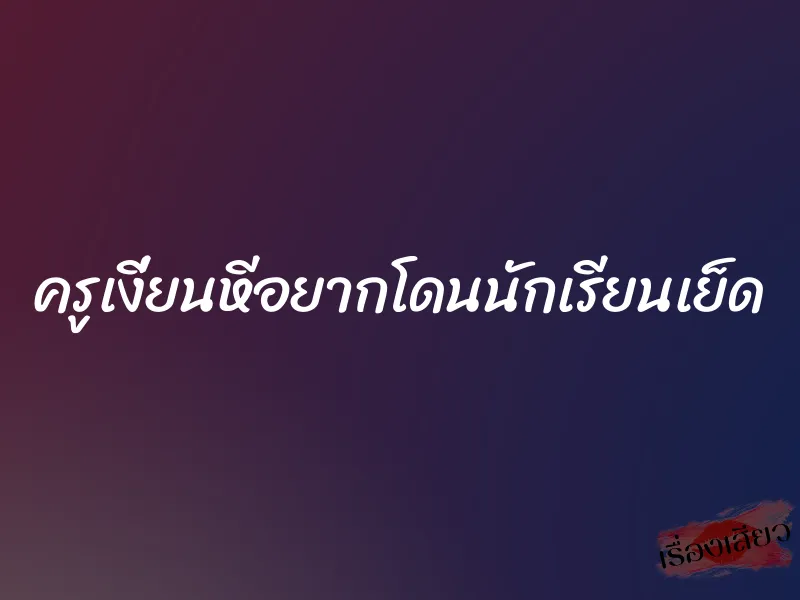 ครูเงี่ยนหีอยากโดนนักเรียนเย็ด 3 ครูเงี่ยนหีอยากโดนนักเรียนเย็ด