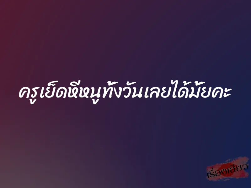ครูเย็ดหีหนูทั้งวันเลยได้มั้ยคะ 1 ครูเย็ดหีหนูทั้งวันเลยได้มั้ยคะ