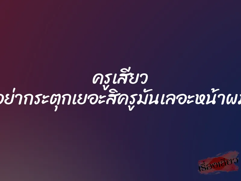 ครูเสียว ”อย่ากระตุกเยอะสิครูมันเลอะหน้าผม” 5 ครูเสียว ”อย่ากระตุกเยอะสิครูมันเลอะหน้าผม”