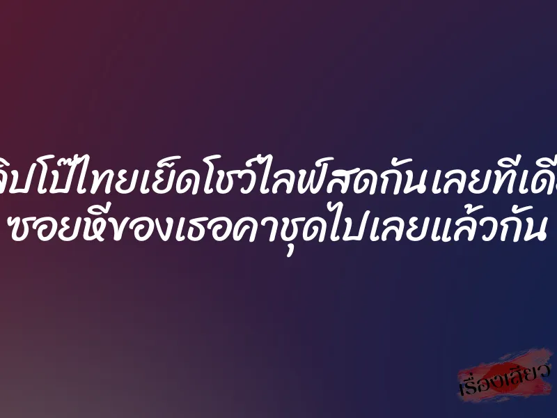 คลิปโป๊ไทยเย็ดโชว์ไลฟ์สดกันเลยทีเดียว ซอยหีของเธอคาชุดไปเลยแล้วกัน 1 คลิปโป๊ไทยเย็ดโชว์ไลฟ์สดกันเลยทีเดียว ซอยหีของเธอคาชุดไปเลยแล้วกัน