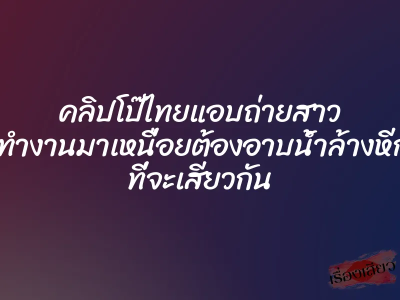 คลิปโป๊ไทยแอบถ่ายสาว เธอทำงานมาเหนื่อยต้องอาบน้ำล้างหีก่อน ที่จะเสียวกัน 8 คลิปโป๊ไทยแอบถ่ายสาว เธอทำงานมาเหนื่อยต้องอาบน้ำล้างหีก่อน ที่จะเสียวกัน