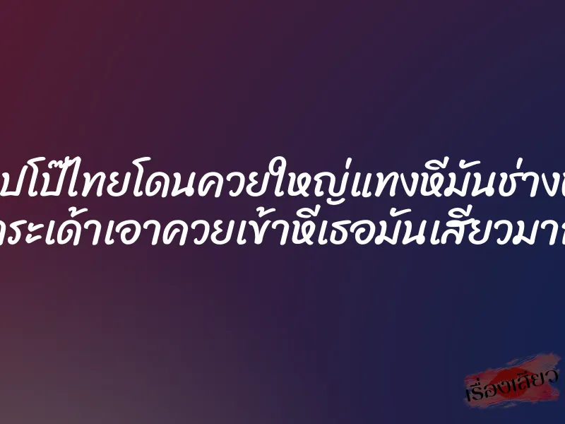 คลิปโป๊ไทยโดนควยใหญ่แทงหีมันช่างฟิน กระเด้าเอาควยเข้าหีเธอมันเสียวมาก 2 คลิปโป๊ไทยโดนควยใหญ่แทงหีมันช่างฟิน กระเด้าเอาควยเข้าหีเธอมันเสียวมาก
