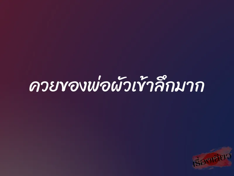 ควยของพ่อผัวเข้าลึกมาก 8 ควยของพ่อผัวเข้าลึกมาก