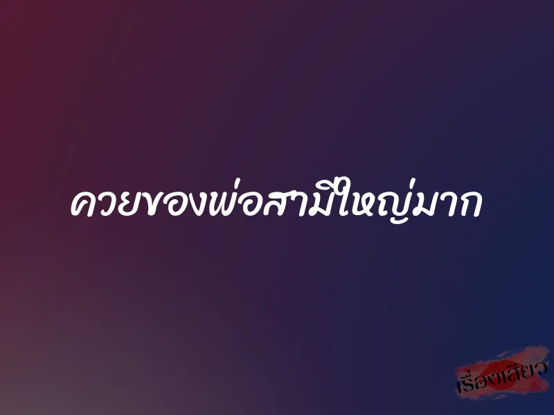 ควยของพ่อสามีใหญ่มาก 1 ควยของพ่อสามีใหญ่มาก