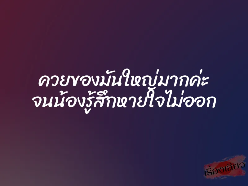 ควยของมันใหญ่มากค่ะ จนน้องรู้สึกหายใจไม่ออก 1 ควยของมันใหญ่มากค่ะ จนน้องรู้สึกหายใจไม่ออก