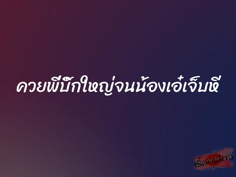 ควยพี่บิ๊กใหญ่จนน้องเอ๋เจ็บหี 1 ควยพี่บิ๊กใหญ่จนน้องเอ๋เจ็บหี