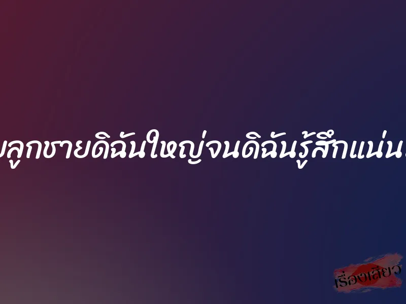 ควยลูกชายดิฉันใหญ่จนดิฉันรู้สึกแน่นร่อง 3 ควยลูกชายดิฉันใหญ่จนดิฉันรู้สึกแน่นร่อง