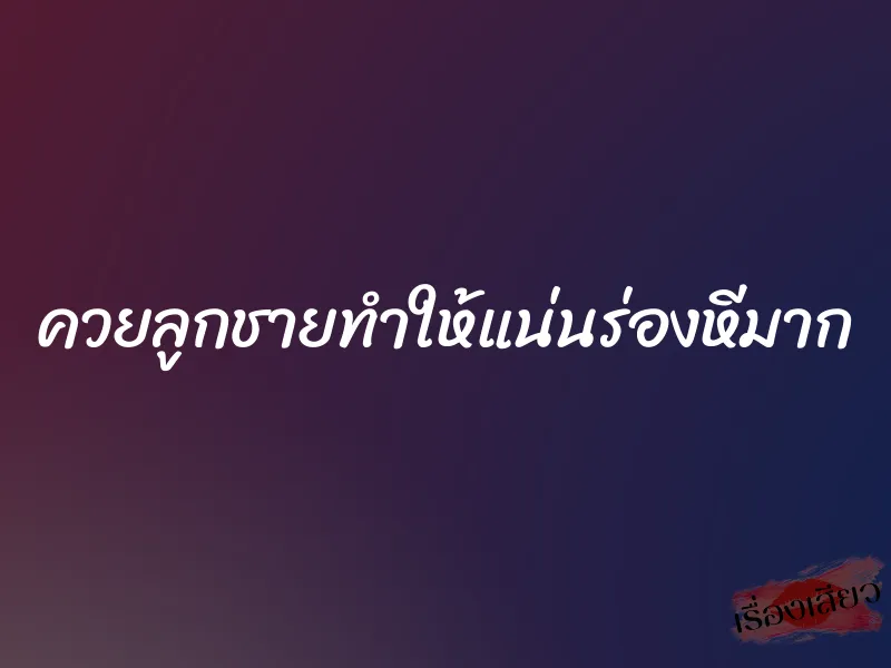 ควยลูกชายทำให้แน่นร่องหีมาก 1 ควยลูกชายทำให้แน่นร่องหีมาก