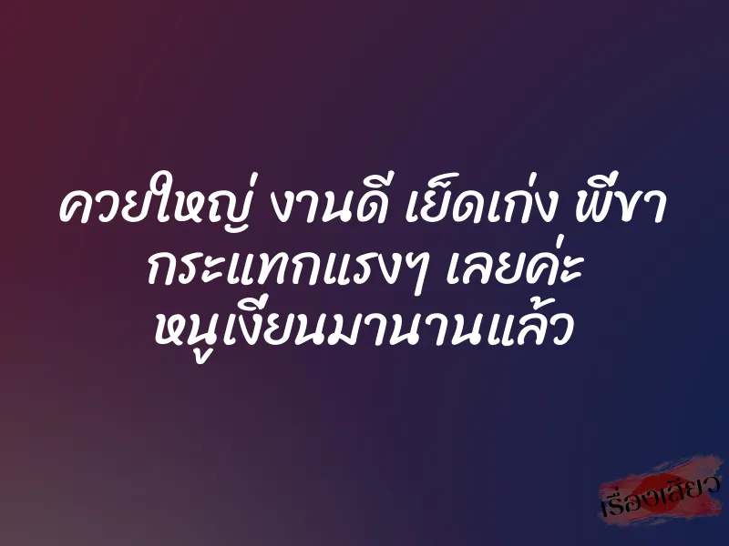 ควยใหญ่ งานดี เย็ดเก่ง พี่ขา กระแทกแรงๆ เลยค่ะ หนูเงี่ยนมานานแล้ว 1 ควยใหญ่ งานดี เย็ดเก่ง พี่ขา กระแทกแรงๆ เลยค่ะ หนูเงี่ยนมานานแล้ว