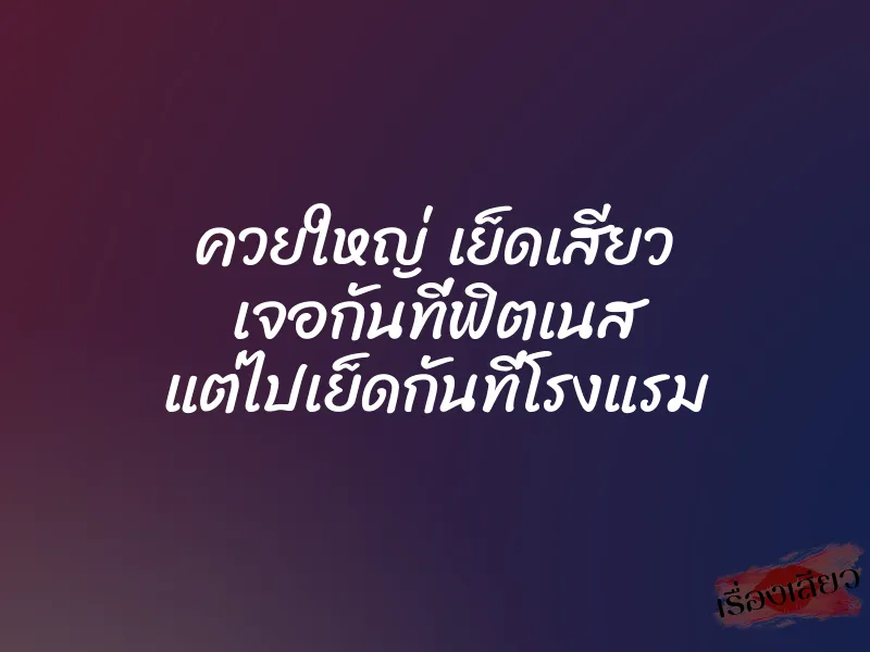 ควยใหญ่ เย็ดเสียว เจอกันที่ฟิตเนส แต่ไปเย็ดกันที่โรงแรม 1 ควยใหญ่ เย็ดเสียว เจอกันที่ฟิตเนส แต่ไปเย็ดกันที่โรงแรม