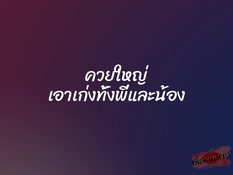 ควยใหญ่ เอาเก่งทั้งพี่และน้อง 1 ควยใหญ่ เอาเก่งทั้งพี่และน้อง